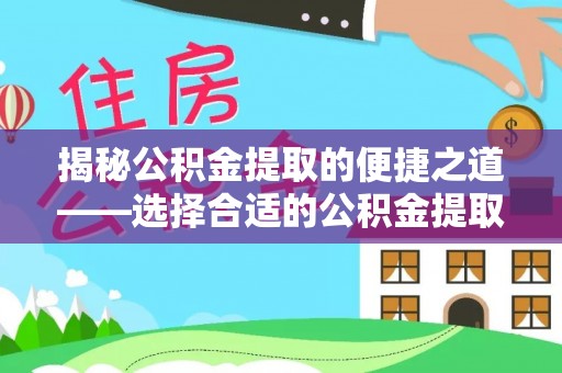 上犹揭秘公积金提取的便捷之道——选择合适的公积金提取代办单位