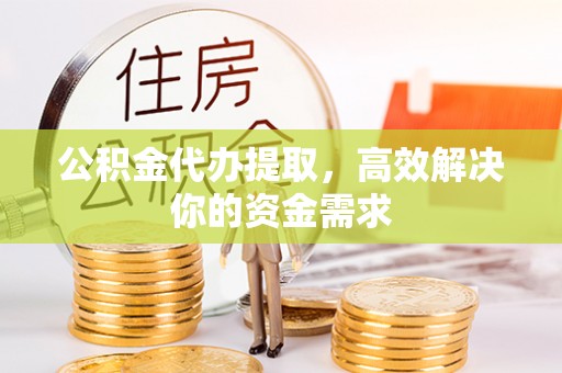 上犹公积金代办提取，高效解决你的资金需求