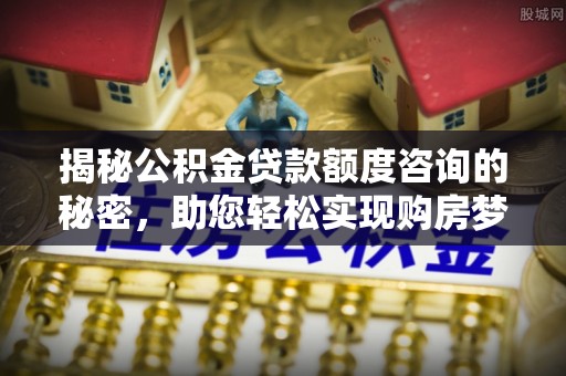 上犹揭秘公积金贷款额度咨询的秘密，助您轻松实现购房梦想