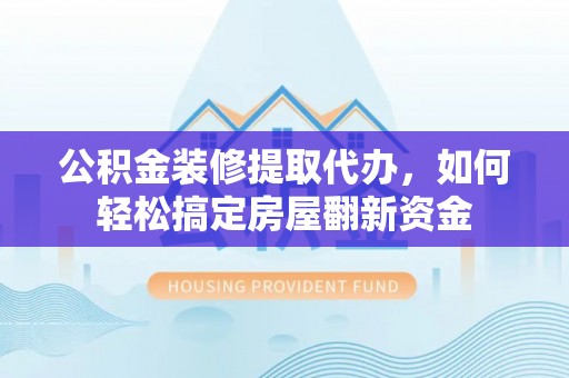 上犹公积金装修提取代办，如何轻松搞定房屋翻新资金