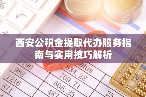 上犹西安公积金提取代办服务指南与实用技巧解析