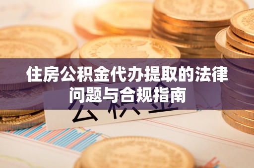 上犹住房公积金代办提取的法律问题与合规指南