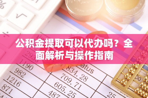 上犹公积金提取可以代办吗？全面解析与操作指南